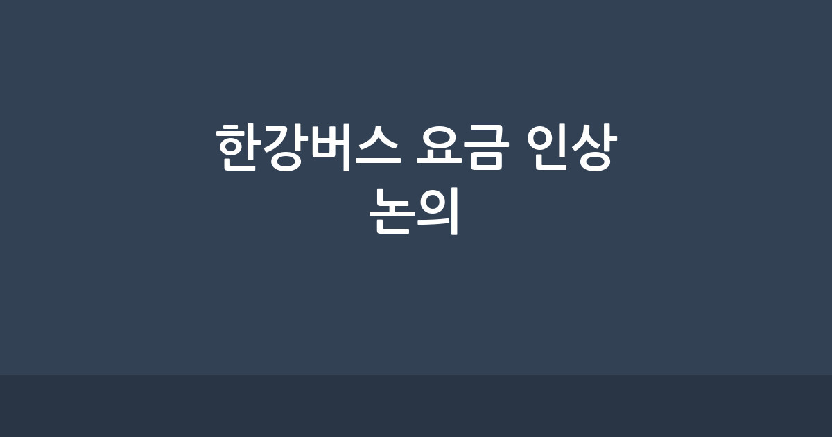 2026년 서울 한강버스 요금 인상 추진 현황과 시민들의 다양한 의견